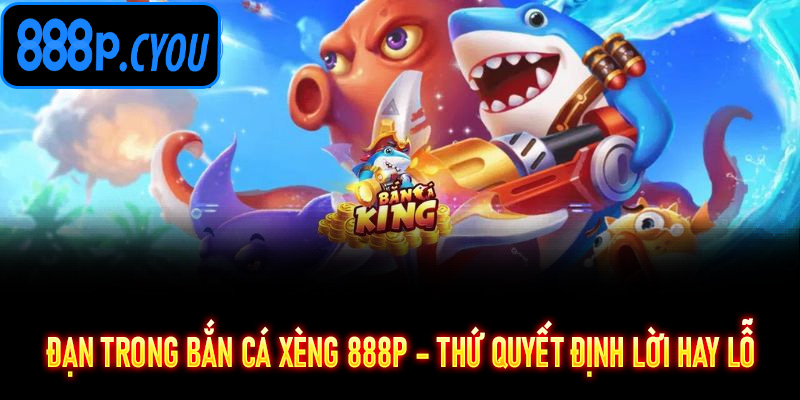 Đạn trong Bắn Cá Xèng 888P – thứ quyết định lời hay lỗ