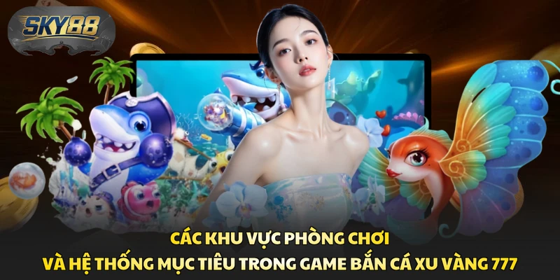 Các khu vực phòng chơi và hệ thống mục tiêu trong game bắn cá Xu Vàng 777