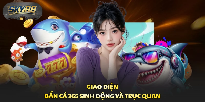 Giao diện Bắn Cá 365 sinh động và trực quan
